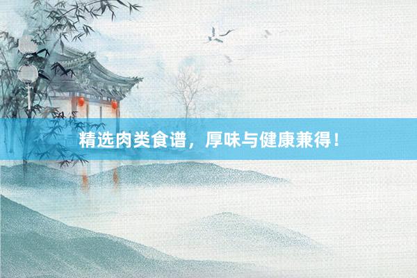 精选肉类食谱，厚味与健康兼得！