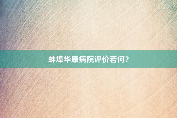 蚌埠华康病院评价若何？
